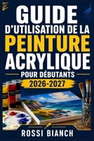 GUIDE D'UTILISATION DE LA PEINTURE ACRYLIQUE POUR DÉBUTANTS 2026-2027: Un Parcours Structuré Pour Une Utilisation Quotidienne Et Un Succès À Long Terme (French Edition) B0H16QN731 Book Cover