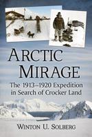 Arctic Mirage: The 1913-1920 Expedition in Search of Crocker Land 1476679959 Book Cover