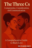 The Three Cs: Compromise, Consideration, and Communication: A Comprehensive Guide to Black Love B0FR36C4XN Book Cover