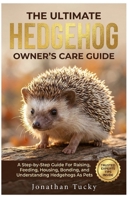 THE ULTIMATE HEDGEHOG OWNER’S CARE GUIDE: A Step-By-Step Guide Raising, Feeding, Housing, Bonding, And Understanding Hedgehogs As Pets B0GY3RSJ5T Book Cover