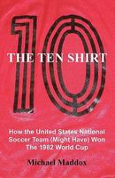 The Ten Shirt: How The United States National Soccer Team (Might Have) Won The 1982 World Cup 0578020343 Book Cover