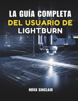 LA GUÍA COMPLETA DEL USUARIO DE LIGHTBURN: Instrucciones paso a paso para grabado, corte y diseño láser (Spanish Edition) B0GK1RKG23 Book Cover