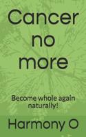Cancer no more: Become whole again naturally! 1070395013 Book Cover