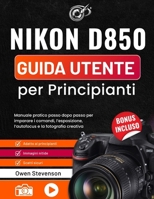 Nikon D850 Guida utente per Principianti: Manuale pratico passo dopo passo per imparare i comandi, l’esposizione, l’autofocus e la fotografia creative (Italian Edition) B0GZCXPJJT Book Cover