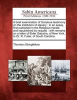 A Brief Examination of Scripture Testimony on the Institution of Slavery, in an Essay, First Published in the Religious Herald, and Republished by ... New York, to Dr. R. Fuller, of South Carolina 1275813143 Book Cover