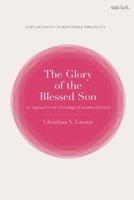 The Glory of the Blessed Son: An Approach to the Christology of Jonathan Edwards (T&T Clark Explorations in Reformed Theology) 0567694186 Book Cover