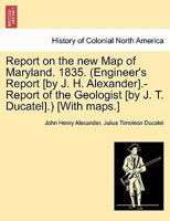Report on the new Map of Maryland. 1835. (Engineer's Report [by J. H. Alexander].-Report of the Geologist [by J. T. Ducatel].) [With maps.] 1241339198 Book Cover