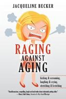Raging Against Aging: Kicking & Screaming, Laughing & Crying, Stretching & Kvetching 1546458344 Book Cover
