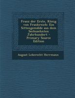 Franz Der Erste, K�nig Von Frankreich: Ein Sittengem�lde Aus Dem Sechszehnten Jahrhundert 1294465384 Book Cover