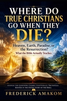 WHERE DO TRUE CHRISTIANS GO WHEN THEY DIE?: Heaven, Earth, Paradise, or the Resurrection? What the Bible Actually Teaches (The Bible Truth Series) B0H9V5VGXT Book Cover