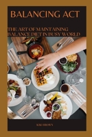 BALANCING ACT: The Art of Maintaining A Healthy Diet In A Busy World B0CP6DJ2XY Book Cover