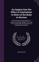 An Inquiry Into the Effect of Limitations to Heirs of the Body in Devises: With Remarks on the Doctrine of Equity Concerning Doubtful Titles, and Titles Acquired by the Destruction of Contingent Remai 124007056X Book Cover