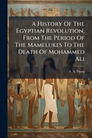 A History of the Egyptian Revolution, from the Period of the Mamelukes to the Death of Mohammed Ali 1241470111 Book Cover