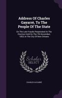 Address of Charles Gayarre, to the people of the state, on the late frauds perpetrated at the election held on the 7th November, 1853, in the city of New Orleans 1348007524 Book Cover