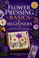 FLOWER PRESSING BASICS FOR BEGINNERS: Master Flower Preservation Skills, From First Press to Stunning Handmade Crafts B0HC443NMS Book Cover