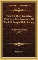 View Of The Character, Position, And Prospects Of The Edinburgh Bible Society: In Seven Letters 1437361080 Book Cover
