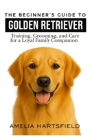 The Beginner’s Guide to Golden Retrievers: Training, Grooming, and Care for a Loyal Family Companion (The Complete Companion Series) B0H87R23L1 Book Cover