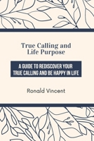 True Calling and Life Purpose: A Guide to Rediscover Your True Calling and be Happy in Life B08VCQP8GR Book Cover