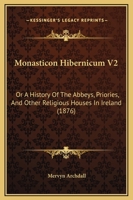 Monasticon Hibernicum V2: Or A History Of The Abbeys, Priories, And Other Religious Houses In Ireland 1120007690 Book Cover