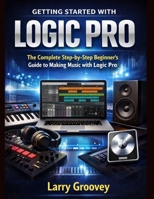 Getting Started With Logic Pro: The Complete Step-by-Step Beginner’s Guide to Making Music with Logic Pro B0GCCCFRS3 Book Cover