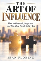 THE ART OF INFLUENCE: How to Persuade, Negotiate, and Get More People to Say Yes B0HJYRD8R5 Book Cover