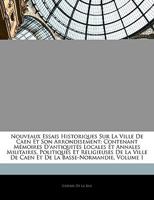 Nouveaux Essais Historiques Sur La Ville De Caen Et Son Arrondisement: Contenant Mémoires D'antiquités Locales Et Annales Militaires, Politiques Et ... La Basse-Normandie, Volume 1 1148755551 Book Cover