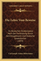 Die Lehre Vom Beweise: Im Deutschen Strafprozesse Nach Der Fortbildung Durch Gerichtsgebrauch Und Duetsche Gesetzbucher (1834) 1160867968 Book Cover