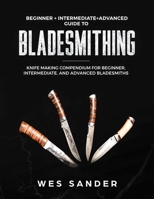 Bladesmithing: Beginner + Intermediate + Advanced Guide to Bladesmithing: Knife Making Compendium for Beginner, Intermediate, and Advanced Bladesmiths 1951035372 Book Cover