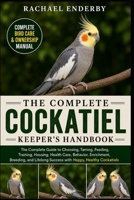 THE COMPLETE COCKATIEL KEEPER'S HANDBOOK: The Complete Guide to Choosing, Taming, Feeding, Training, Housing, Health Care, Behavior, Enrichment, ... Success with Happy, Healthy Cockatiels B0H882CQPD Book Cover