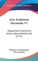 Acta Academiae Electoralis V1: Moguntinae Scientiarum Utilium Quae Erfordiae Est (1757) 1104606135 Book Cover