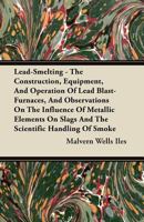 Lead-smelting: The Construction, Equipment, and Operation of Lead Blast-furnaces, and Observations O 1016935463 Book Cover