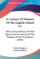 A Century Of Painters Of The English School V1: With Critical Notices Of Their Works, And An Account Of The Progress Of Art In England 1166489078 Book Cover