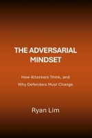 The Adversarial Mindset: How Attackers Think, and Why Defenders Must Change B0GMYVT4WY Book Cover