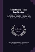The making of the Constitution: a syllabus of "Madison's Journal of the Constitutional Convention," together with a few outlines based on "The Federalist". 1240081472 Book Cover