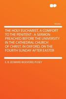 The Holy Eucharist a Comfort to the Penitent: A Sermon Preached Before the University, in the Cathedral Church of Christ, in Oxford, on the Fourth Sunday After Easter 1017831807 Book Cover