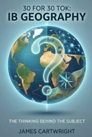 30 FOR 30 TOK: IB GEOGRAPHY: THE THINKING BEHIND THE SUBJECT B0H4C9V8KJ Book Cover