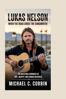 Lukas Nelson: When the Road Chose the Songwriter: An Unfiltered Chronicle of Grit, Identity, and Earned Greatness B0GG4HHSG1 Book Cover