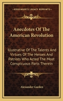 Anecdotes of the American Revolution, Illustrative of the Talents and Virtues of the Heroes of the Revolution, Who Acted the Most Conspicuous Parts Th 1246868253 Book Cover