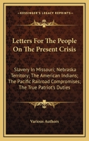 Letters For The People On The Present Crisis: Slavery In Missouri; Nebraska Territory; The American Indians; The Pacific Railroad Compromises; The True Patriot's Duties 0548457735 Book Cover