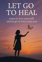 Let Go to Heal: Learn to Love Yourself and Release What Hurts You B0FGVQ93T9 Book Cover