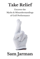 Take Relief: Uncover the Myths & Misunderstandings of Golf Performance 0993573436 Book Cover