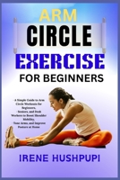 ARM CIRCLE EXERCISE FOR BEGINNERS: A Simple Guide to Arm Circle Workouts for Beginners, •Seniors, and Desk Workers to Boost Shoulder Mobility, •Tone Arms, and Improve Posture at Home B0FGXR4VBV Book Cover