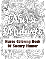 Nurse Midwife-Nurse Coloring Book of Sweary Humor: A Humorous Snarky & Unique Adult Coloring Book for Registered Nurses, Nurses Stress Relief and Mood Lifting book, Nurse Practitioners & Nursing Stude 1702342069 Book Cover