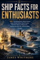 SHIP FACTS FOR ENTHUSIASTS: 500+ Fascinating Facts About Famous Ships, Ocean Liners, Naval Vessels, Maritime History, Shipwrecks, Engineering Marvels, and Incredible Voyages B0HFP8S5TN Book Cover