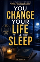 You Change Your Life While You Sleep: The Simple Night Method to Rewire Your Mind Without Effort or Overthinking B0GXRGT3SV Book Cover