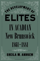 The Development of Elites in Acadian New Brunswick, 1861-1881 (Mcgill-Queen's Studies in Ethnic History) 0773515089 Book Cover