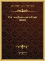 Our Caughnawagas in Egypt: A Narrative of What was Seen and Accomplished by the Contingent of North American Indian Voyageurs who led the British Boat ... of Khartoum up the Cataracts of the Nile 1017220425 Book Cover