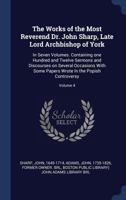 The works of the Most Reverend Dr. John Sharp, late Lord Archbishop of York: in seven volumes. Containing one hundred and twelve sermons and ... wrote in the popish controversy Volume 4 1340469448 Book Cover