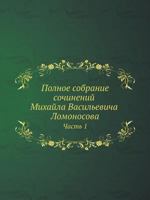 Polnoe Sobranie Sochinenij Mihajla Vasilevicha Lomonosova, S Priobscheniem Zhizni Sochinitelya I S Pribavleniem Mnogih Ego Nigde Esche Ne Napechatannyh Tvorenij. Chast 1 5458250370 Book Cover