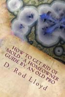 How to Get Rid of Mold - A Homeowner Guide by an Old Pro 1541365801 Book Cover